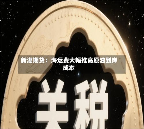新湖期货:海运费大幅推高原油到岸成本-第1张图片