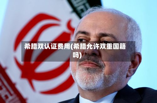 希腊双认证费用(希腊允许双重国籍吗)-第1张图片