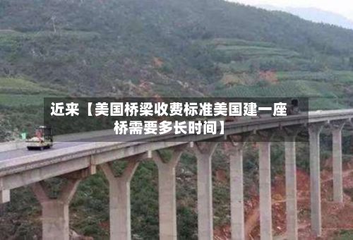 近来【美国桥梁收费标准美国建一座桥需要多长时间】-第1张图片