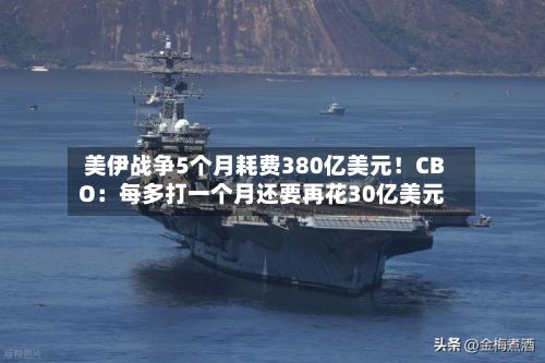 美伊战争5个月耗费380亿美元!CBO:每多打一个月还要再花30亿美元-第1张图片