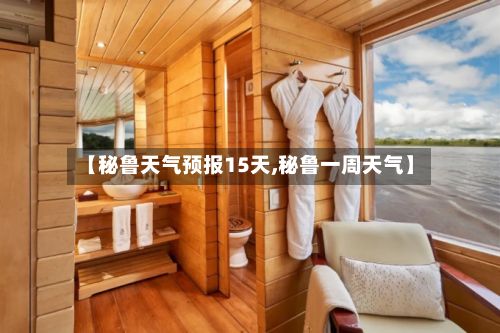 【秘鲁天气预报15天,秘鲁一周天气】-第1张图片