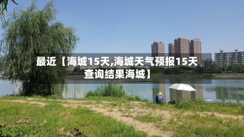 最近【海城15天,海城天气预报15天查询结果海城】-第1张图片