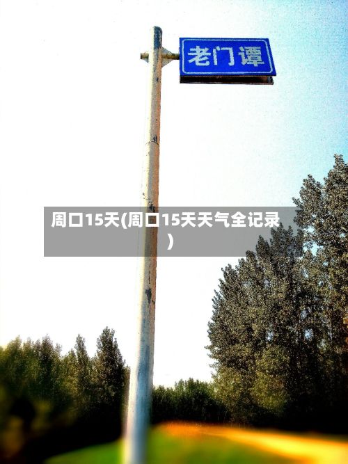 周口15天(周口15天天气全记录)-第1张图片