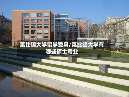 莱比锡大学留学费用/莱比锡大学有哪些硕士专业-第1张图片