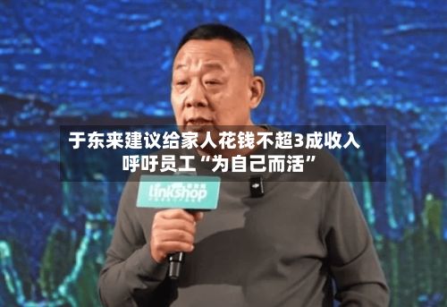 于东来建议给家人花钱不超3成收入 呼吁员工“为自己而活	”-第1张图片
