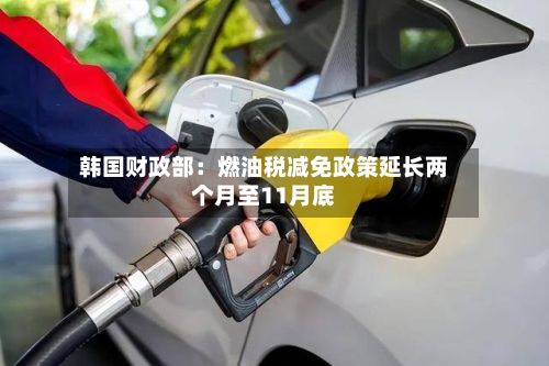 韩国财政部:燃油税减免政策延长两个月至11月底-第1张图片