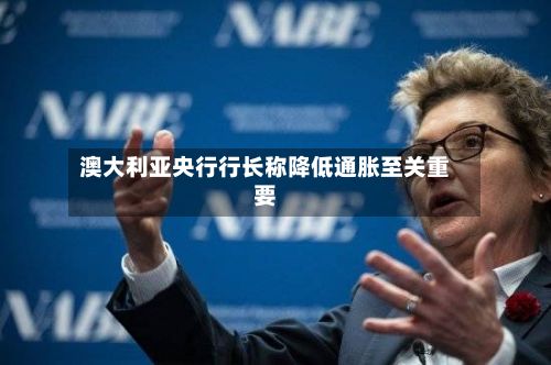 澳大利亚央行行长称降低通胀至关重要-第1张图片