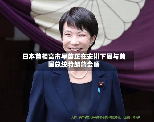 日本首相高市早苗正在安排下周与美国总统特朗普会晤-第1张图片