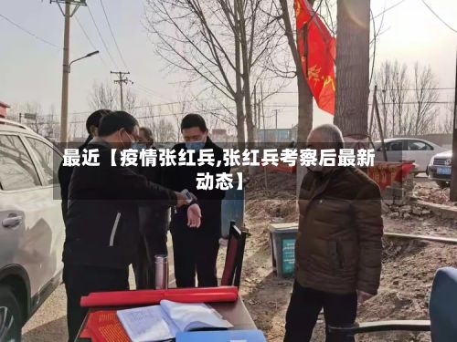 最近【疫情张红兵,张红兵考察后最新动态】-第1张图片