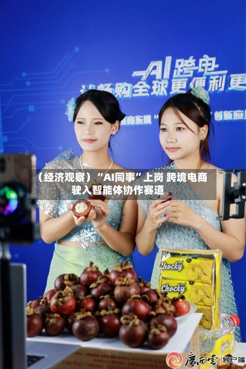 （经济观察）“AI同事	”上岗 跨境电商驶入智能体协作赛道-第1张图片