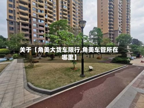 关于【角美大货车限行,角美车管所在哪里】-第1张图片