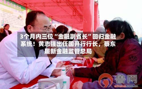 3个月内三位“金融副省长	”回归金融系统！黄志强出任国开行行长，蔡东履新金融监管总局-第1张图片