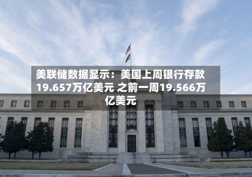 美联储数据显示:美国上周银行存款19.657万亿美元 之前一周19.566万亿美元-第1张图片