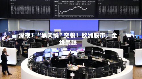 深夜！“黑天鹅”突袭！欧洲股市，全线杀跌-第1张图片