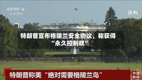 特朗普宣布格陵兰安全协议	，称获得“永久控制权”-第1张图片