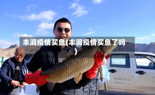 丰润疫情买鱼(丰润疫情买鱼了吗)-第1张图片