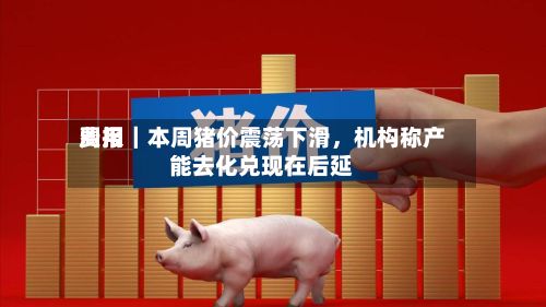 费用周报｜本周猪价震荡下滑	，机构称产能去化兑现在后延-第1张图片