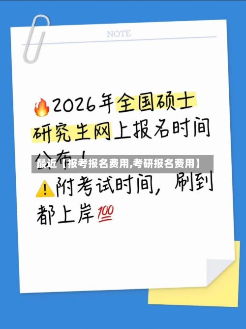 最近【报考报名费用,考研报名费用】-第1张图片