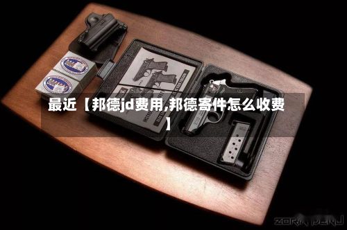 最近【邦德jd费用,邦德寄件怎么收费】-第1张图片