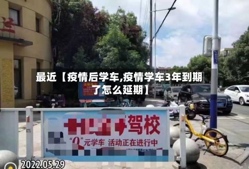 最近【疫情后学车,疫情学车3年到期了怎么延期】-第1张图片