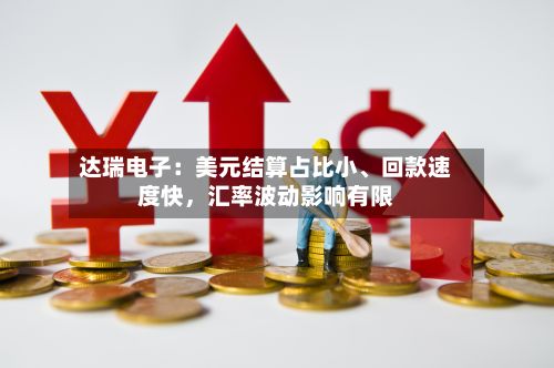 达瑞电子：美元结算占比小	、回款速度快，汇率波动影响有限-第1张图片