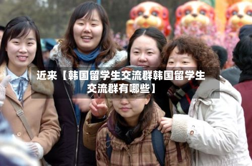 近来【韩国留学生交流群韩国留学生交流群有哪些】-第1张图片