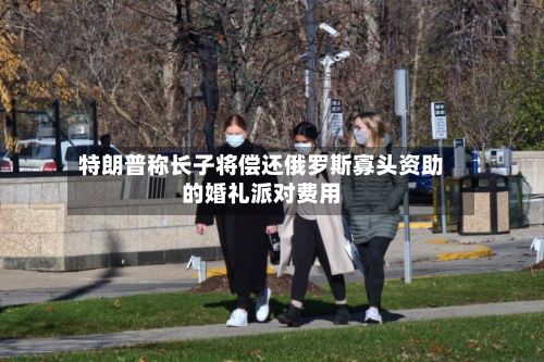 特朗普称长子将偿还俄罗斯寡头资助的婚礼派对费用-第1张图片