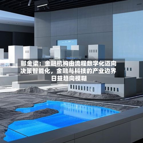 郦金梁：金融机构由流程数字化迈向决策智能化，金融与科技的产业边界日益趋向模糊-第1张图片