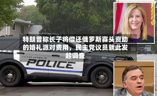 特朗普称长子将偿还俄罗斯寡头资助的婚礼派对费用，民主党议员就此发起调查-第1张图片