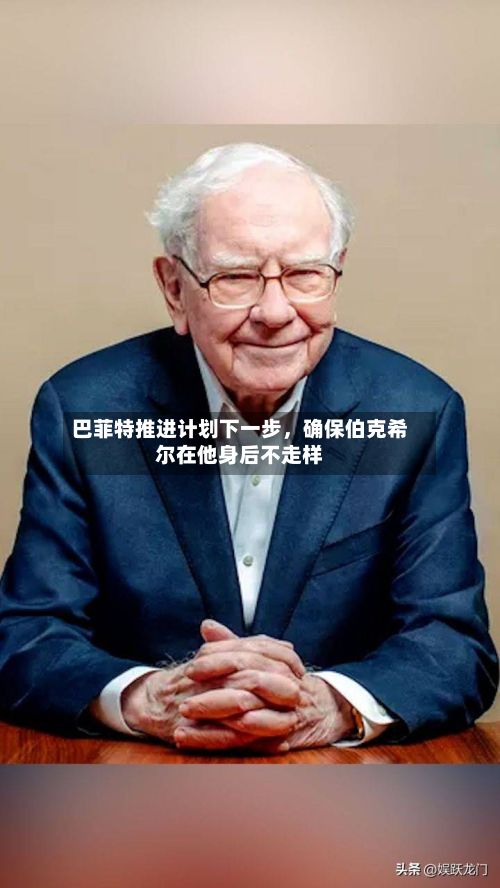 巴菲特推进计划下一步	，确保伯克希尔在他身后不走样-第1张图片