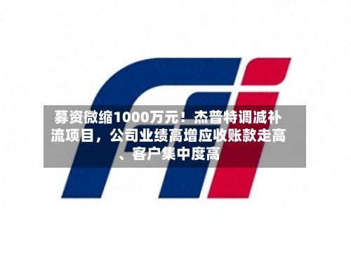 募资微缩1000万元！杰普特调减补流项目	，公司业绩高增应收账款走高、客户集中度高-第1张图片