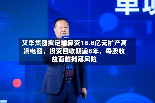 艾华集团拟定增募资18.8亿元扩产高端电容，投资回收期逾8年	，每股收益面临摊薄风险-第1张图片