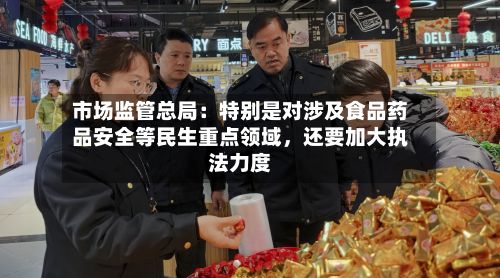 市场监管总局：特别是对涉及食品药品安全等民生重点领域，还要加大执法力度-第1张图片