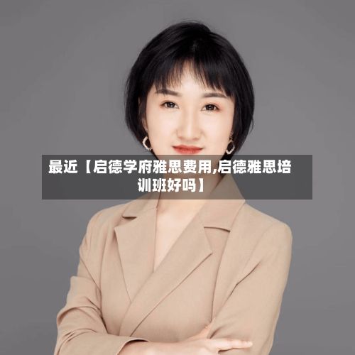 最近【启德学府雅思费用,启德雅思培训班好吗】-第1张图片