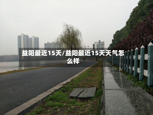 益阳最近15天/益阳最近15天天气怎么样-第1张图片