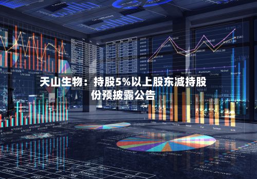 天山生物:持股5%以上股东减持股份预披露公告-第1张图片