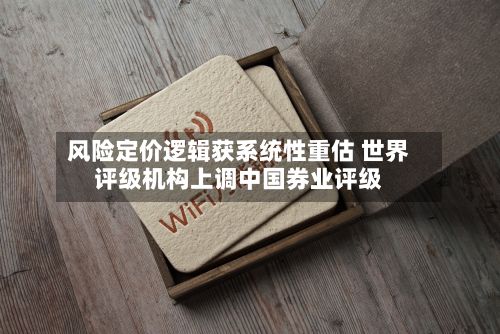 风险定价逻辑获系统性重估 世界
评级机构上调中国券业评级-第1张图片