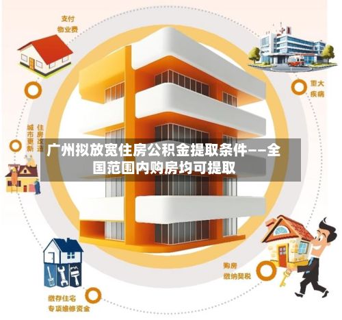 广州拟放宽住房公积金提取条件——全国范围内购房均可提取-第1张图片