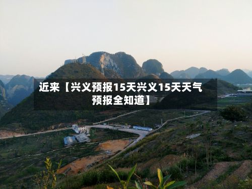 近来【兴义预报15天兴义15天天气预报全知道】-第1张图片