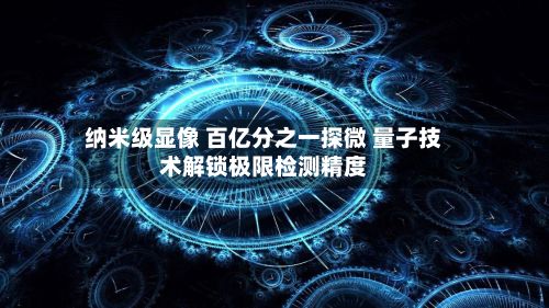 纳米级显像 百亿分之一探微 量子技术解锁极限检测精度-第1张图片
