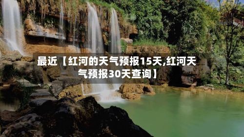 最近【红河的天气预报15天,红河天气预报30天查询】-第1张图片