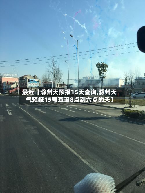 最近【滁州天预报15天查询,滁州天气预报15号查询8点到六点的天】-第1张图片