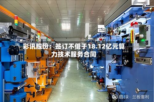 彩讯股份:签订不低于18.12亿元算力技术服务合同-第1张图片