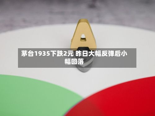 茅台1935下跌2元 昨日大幅反弹后小幅回落-第1张图片
