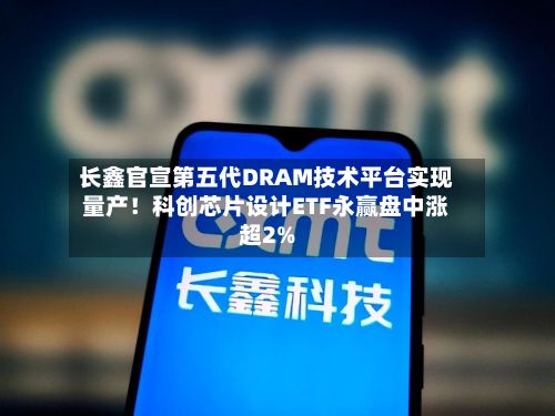 长鑫官宣第五代DRAM技术平台实现量产!科创芯片设计ETF永赢盘中涨超2%-第1张图片