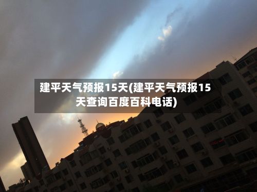 建平天气预报15天(建平天气预报15天查询百度百科电话)-第1张图片