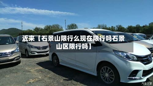 近来【石景山限行么现在限行吗石景山区限行吗】-第1张图片