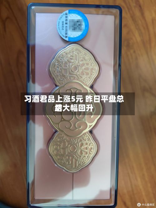 习酒君品上涨5元 昨日平盘总结
后大幅回升-第1张图片