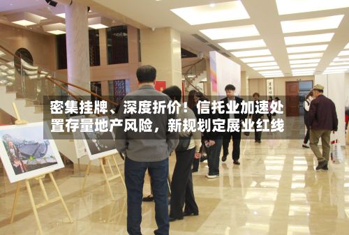 密集挂牌、深度折价！信托业加速处置存量地产风险，新规划定展业红线-第1张图片