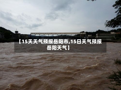 【15天天气预报岳阳市,15日天气预报岳阳天气】-第1张图片